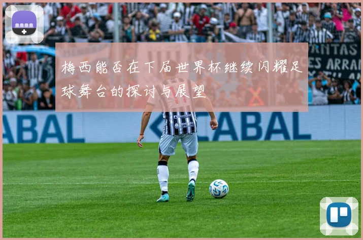 梅西能否在下届世界杯继续闪耀足球舞台的探讨与展望