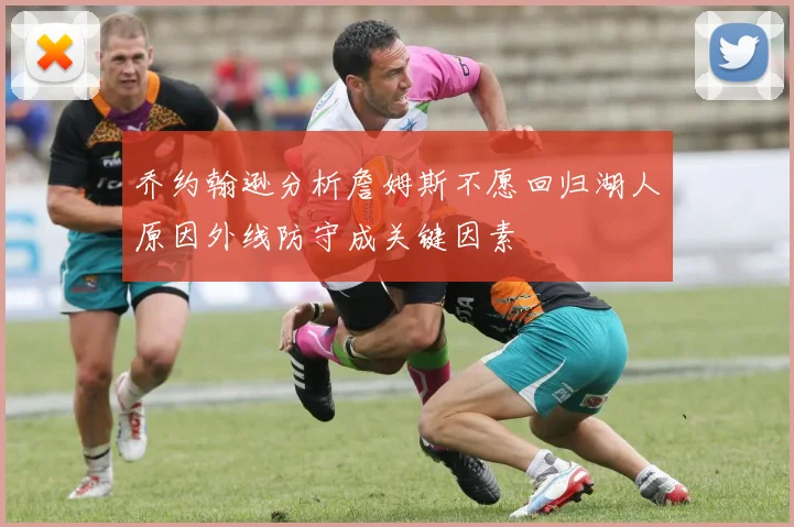 乔约翰逊分析詹姆斯不愿回归湖人原因外线防守成关键因素