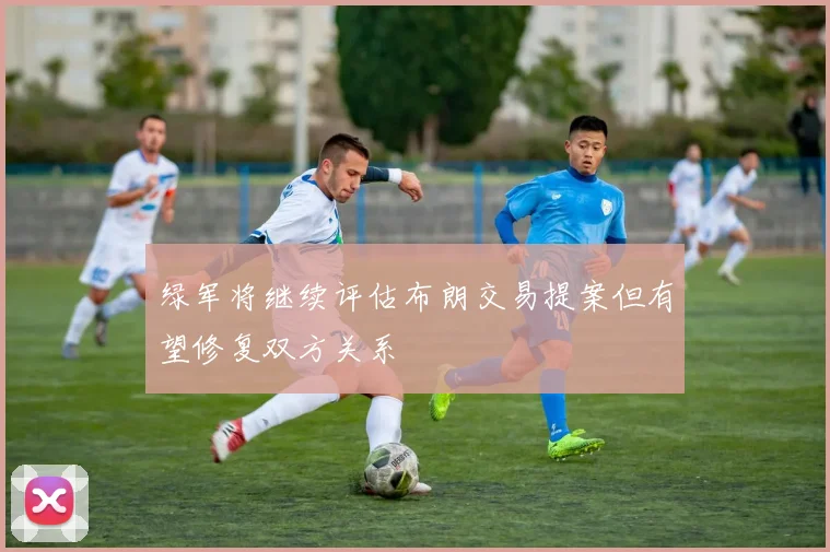 绿军将继续评估布朗交易提案但有望修复双方关系