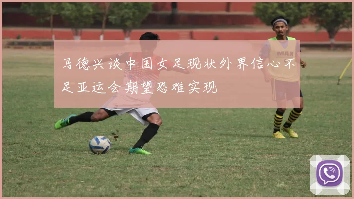 马德兴谈中国女足现状外界信心不足亚运会期望恐难实现