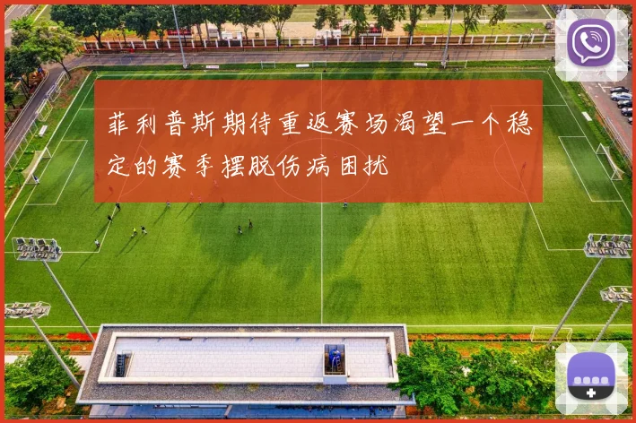 菲利普斯期待重返赛场渴望一个稳定的赛季摆脱伤病困扰