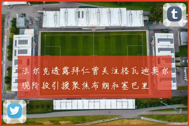 法尔克透露拜仁曾关注格瓦迪奥尔现阶段引援聚焦布朗和塞巴里