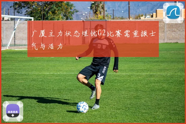 广厦主力状态堪忧G2比赛需重振士气与活力