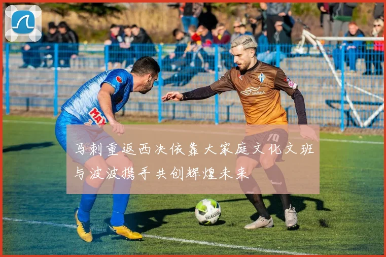 马刺重返西决依靠大家庭文化文班与波波携手共创辉煌未来