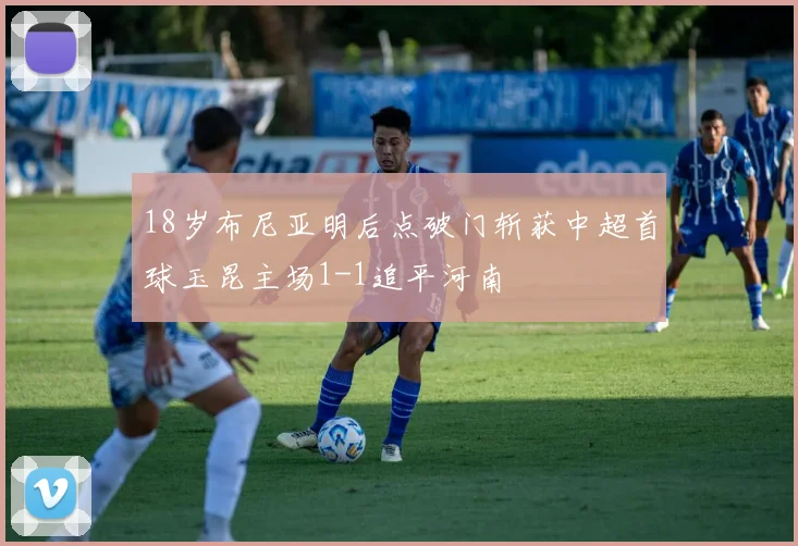 18岁布尼亚明后点破门斩获中超首球玉昆主场1-1追平河南