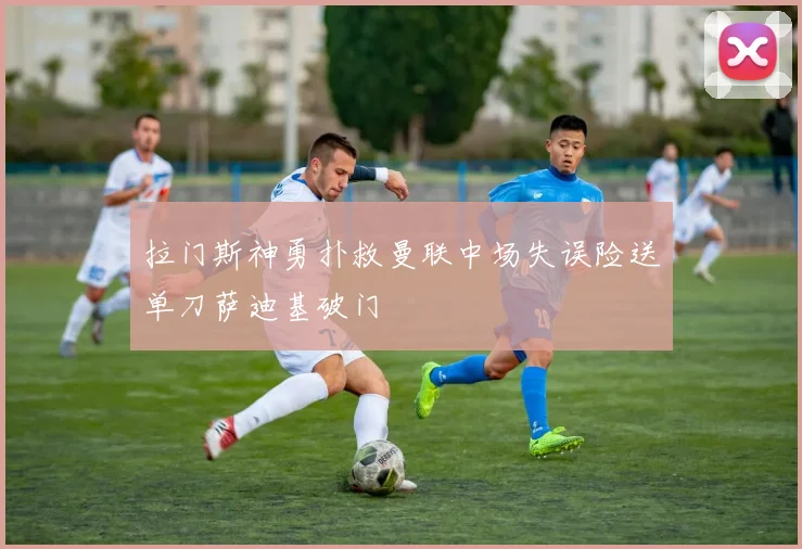 拉门斯神勇扑救曼联中场失误险送单刀萨迪基破门
