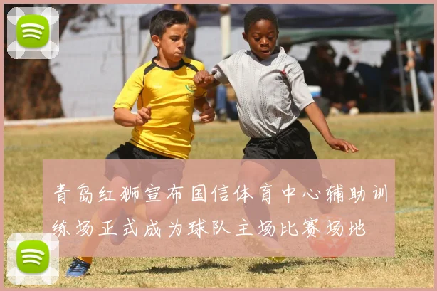 青岛红狮宣布国信体育中心辅助训练场正式成为球队主场比赛场地