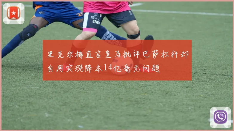里克尔梅直言皇马批评巴萨杠杆却自用实现降本14亿毫无问题