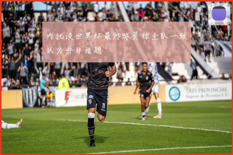 内托谈世界杯最帅球员称全队一致认为并非话题