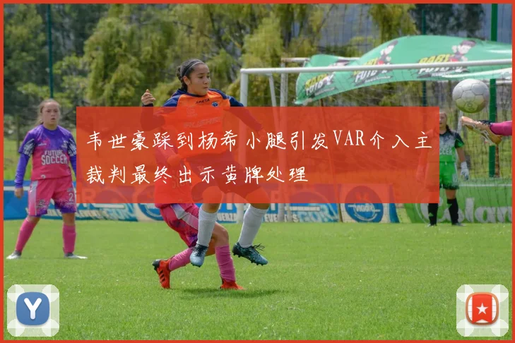 韦世豪踩到杨希小腿引发VAR介入主裁判最终出示黄牌处理