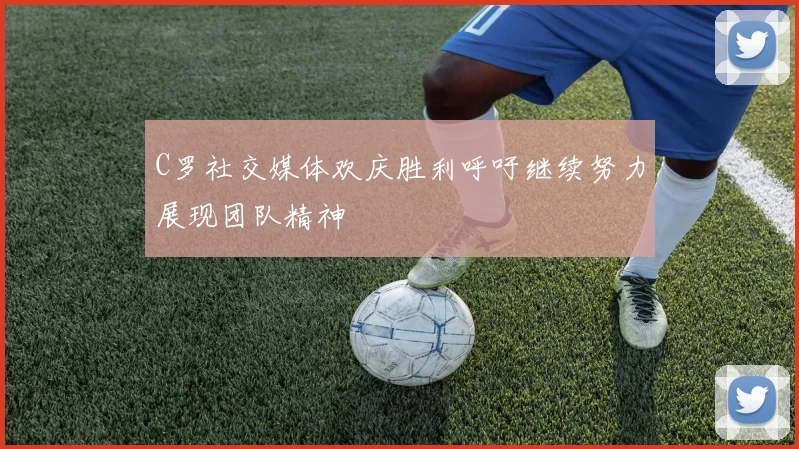 C罗社交媒体欢庆胜利呼吁继续努力展现团队精神