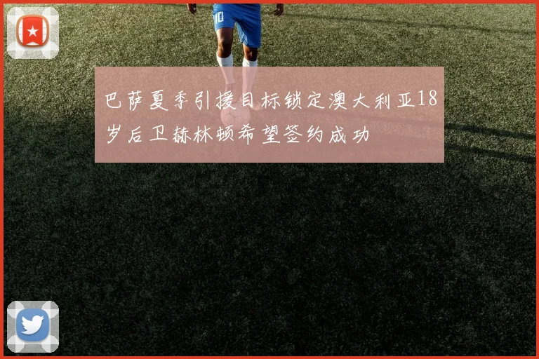 巴萨夏季引援目标锁定澳大利亚18岁后卫赫林顿希望签约成功