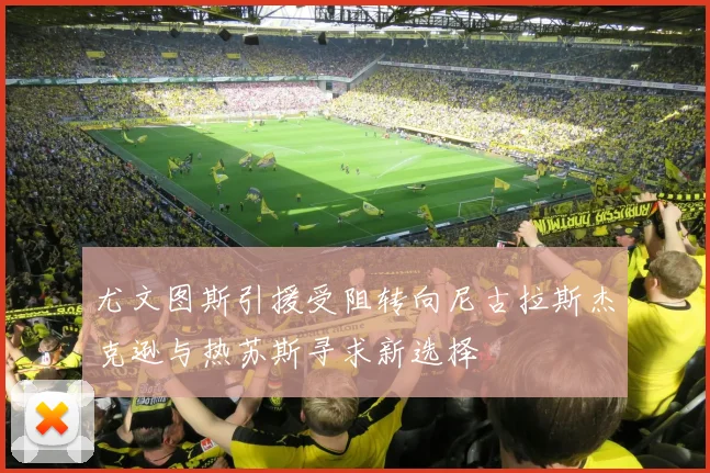 尤文图斯引援受阻转向尼古拉斯杰克逊与热苏斯寻求新选择