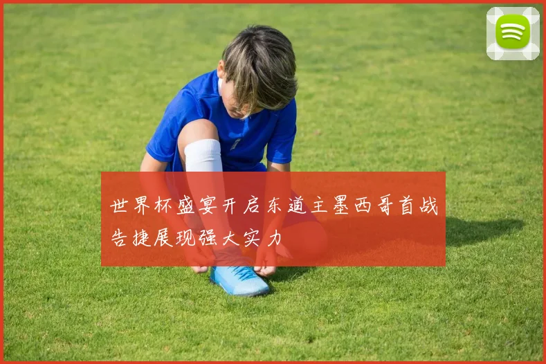 世界杯盛宴开启东道主墨西哥首战告捷展现强大实力