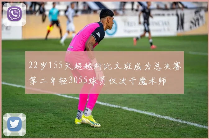 22岁155天超越科比文班成为总决赛第二年轻3055球员仅次于魔术师