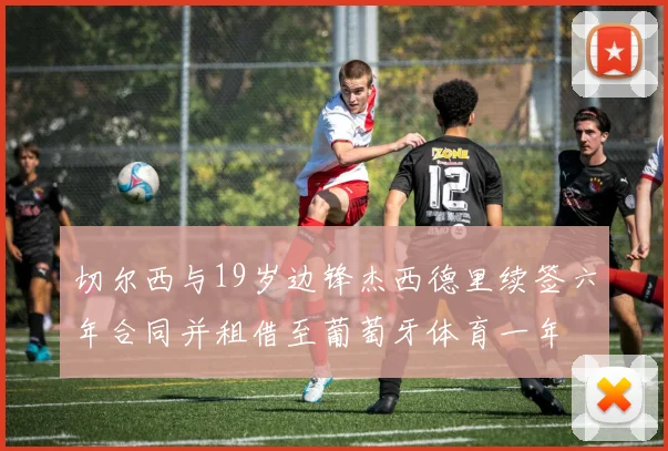 切尔西与19岁边锋杰西德里续签六年合同并租借至葡萄牙体育一年
