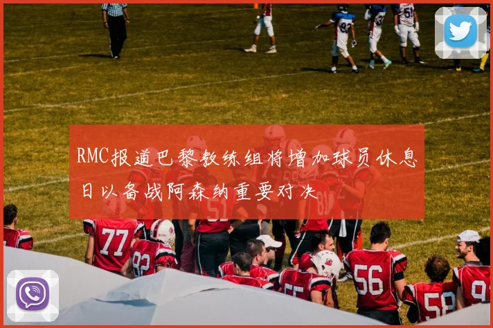 RMC报道巴黎教练组将增加球员休息日以备战阿森纳重要对决