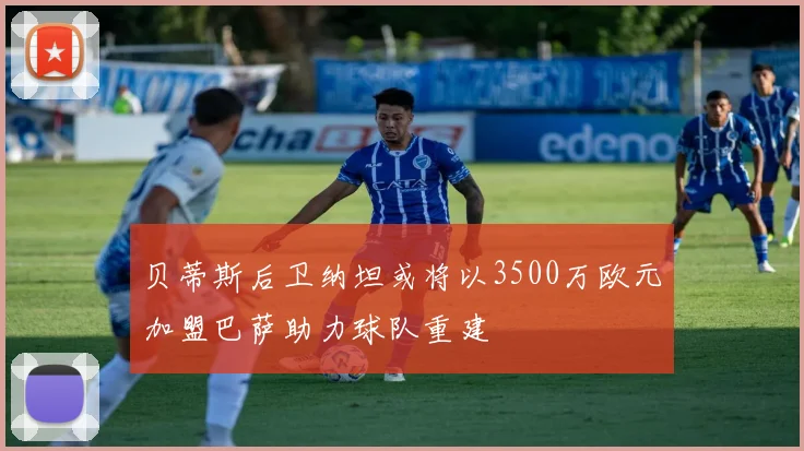 贝蒂斯后卫纳坦或将以3500万欧元加盟巴萨助力球队重建