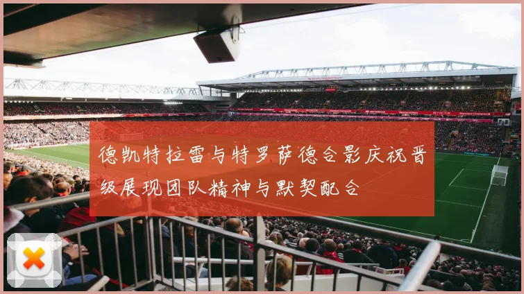 德凯特拉雷与特罗萨德合影庆祝晋级展现团队精神与默契配合