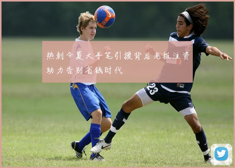 热刺今夏大手笔引援背后老板注资助力告别省钱时代