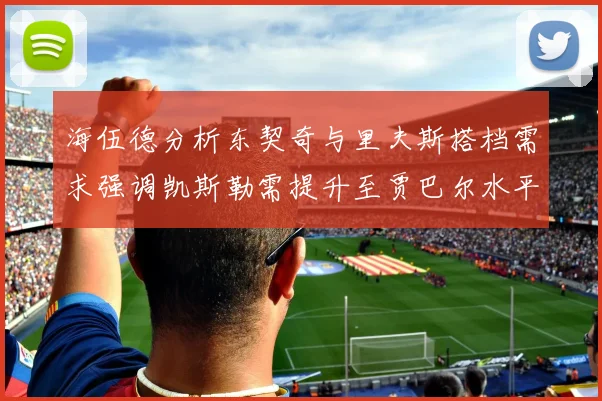 海伍德分析东契奇与里夫斯搭档需求强调凯斯勒需提升至贾巴尔水平