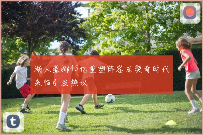 湖人豪掷45亿重塑阵容东契奇时代来临引发热议